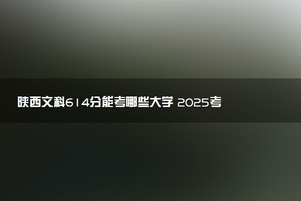 陕西文科614分能考哪些大学 2025考生稳上的大学名单