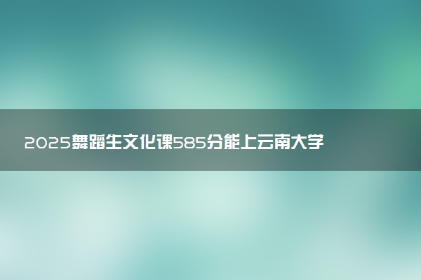 2025舞蹈生文化课585分能上云南大学吗