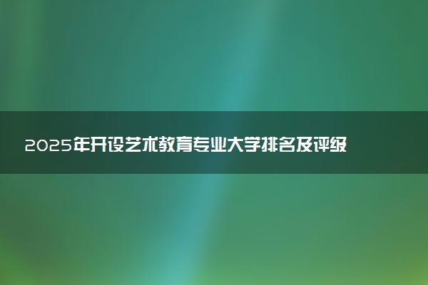 2025年开设艺术教育专业大学排名及评级 高校排行榜