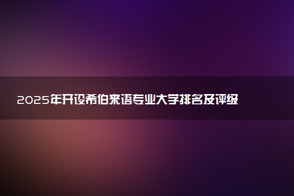 2025年开设希伯来语专业大学排名及评级 高校排行榜