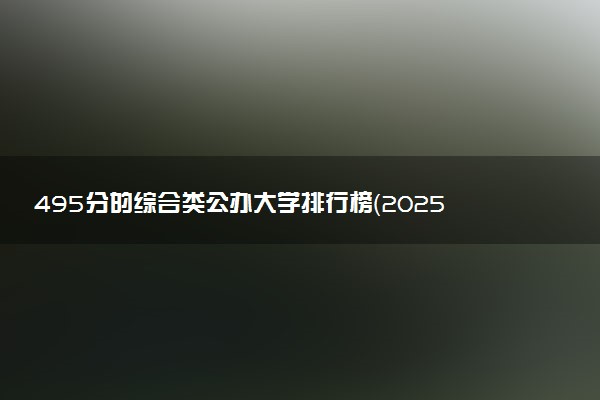 495分的综合类公办大学排行榜（2025考生参考)