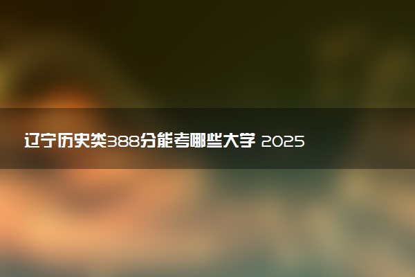 辽宁历史类388分能考哪些大学 2025考生稳上的大学名单