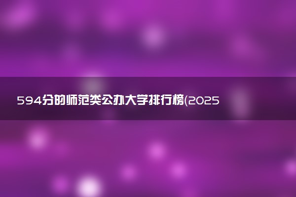 594分的师范类公办大学排行榜（2025考生参考)