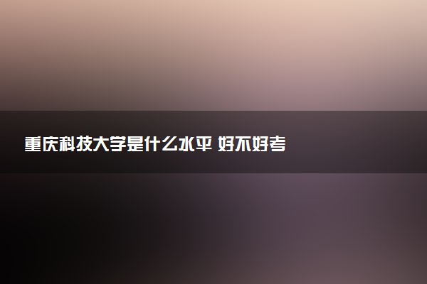 重庆科技大学是什么水平 好不好考