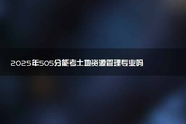 2025年505分能考土地资源管理专业吗 505分土地资源管理专业大学推荐