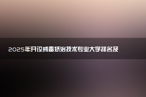 2025年开设戒毒矫治技术专业大学排名及评级 高校排行榜