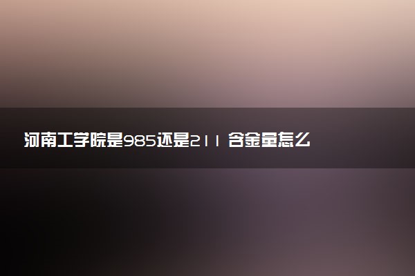 河南工学院是985还是211 含金量怎么样