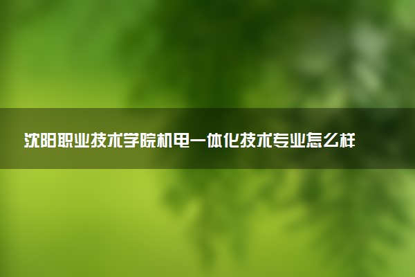 沈阳职业技术学院机电一体化技术专业怎么样 录取分数线多少