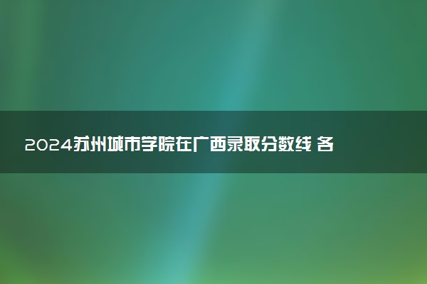 2024苏州城市学院在广西录取分数线 各专业分数及位次