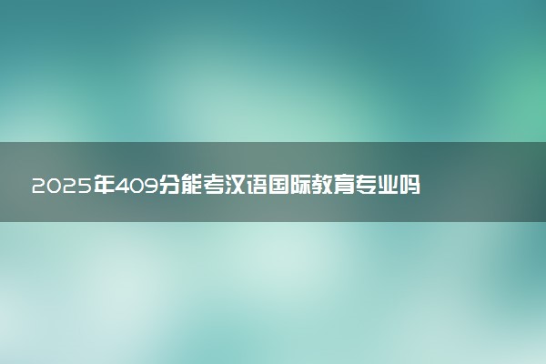 2025年409分能考汉语国际教育专业吗 409分汉语国际教育专业大学推荐