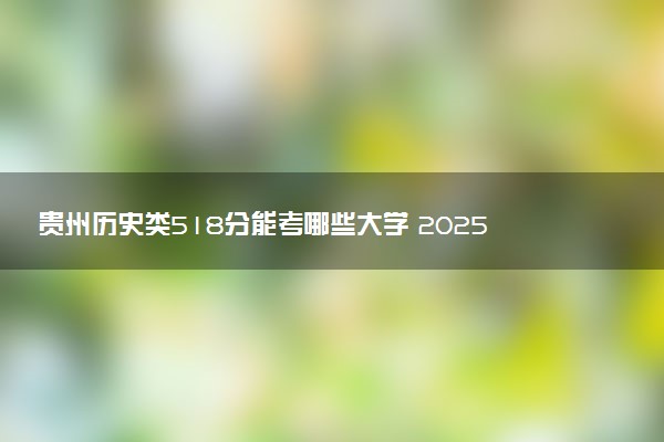 贵州历史类518分能考哪些大学 2025考生稳上的大学名单