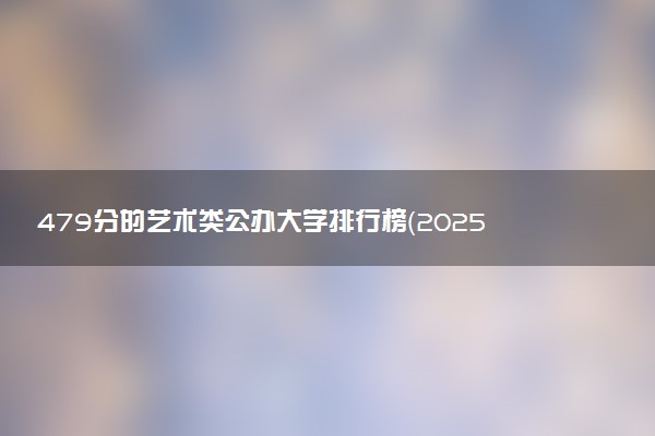 479分的艺术类公办大学排行榜（2025考生参考)