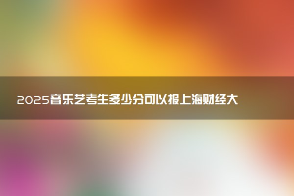 2025音乐艺考生多少分可以报上海财经大学浙江学院