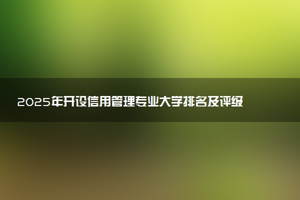 2025年开设信用管理专业大学排名及评级 高校排行榜
