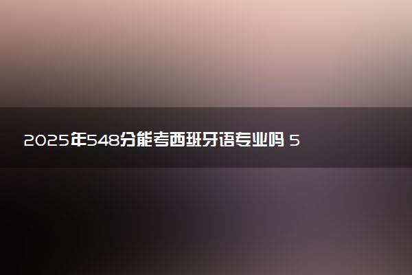 2025年548分能考西班牙语专业吗 548分西班牙语专业大学推荐