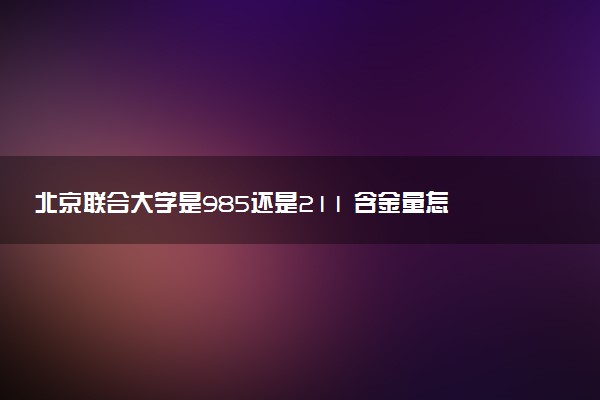 北京联合大学是985还是211 含金量怎么样