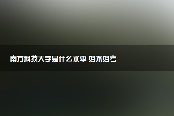 南方科技大学是什么水平 好不好考