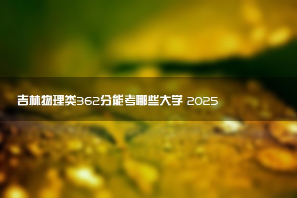 吉林物理类362分能考哪些大学 2025考生稳上的大学名单