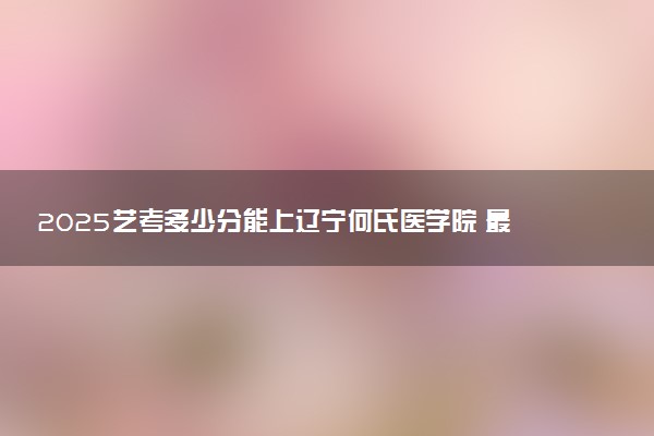 2025艺考多少分能上辽宁何氏医学院 最低分数线是多少