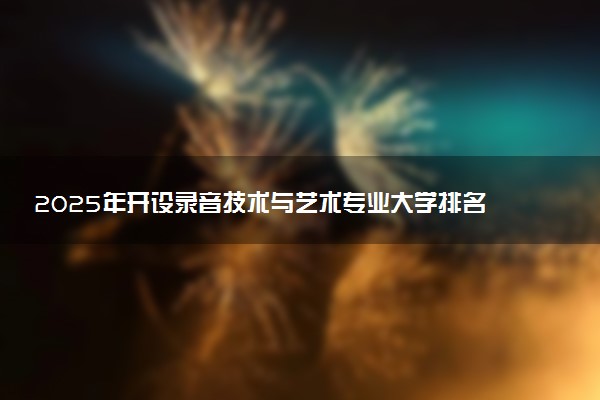2025年开设录音技术与艺术专业大学排名及评级 高校排行榜