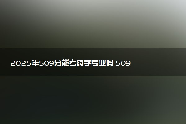 2025年509分能考药学专业吗 509分药学专业大学推荐