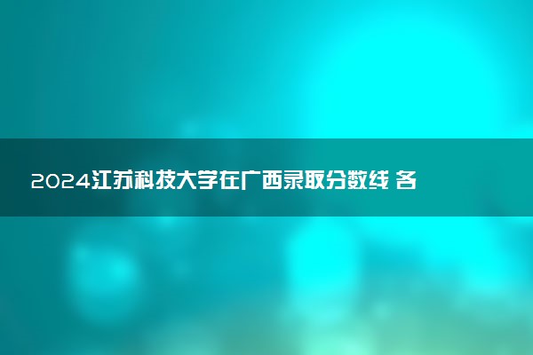 2024江苏科技大学在广西录取分数线 各专业分数及位次
