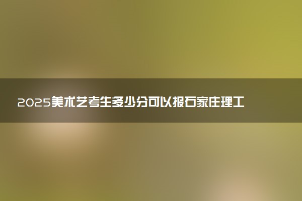2025美术艺考生多少分可以报石家庄理工职业学院