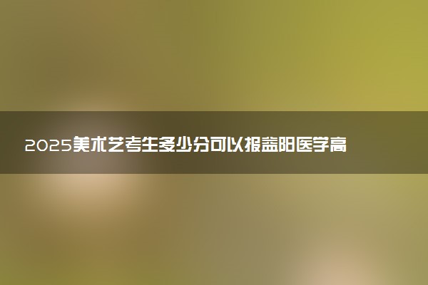 2025美术艺考生多少分可以报益阳医学高等专科学校