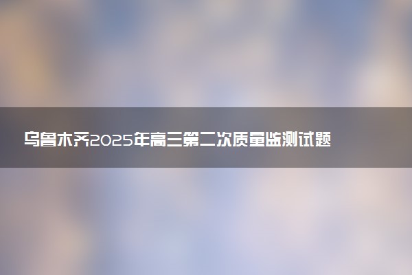 乌鲁木齐2025年高三第二次质量监测试题及答案汇总