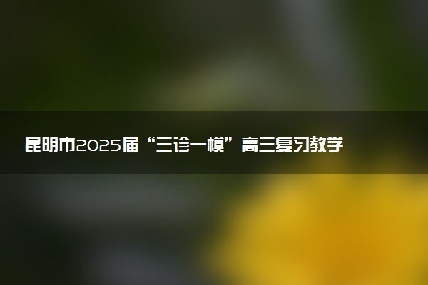 昆明市2025届“三诊一模”高三复习教学质量检测试题及答案汇总
