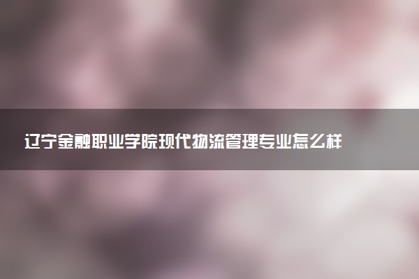 辽宁金融职业学院现代物流管理专业怎么样 录取分数线多少
