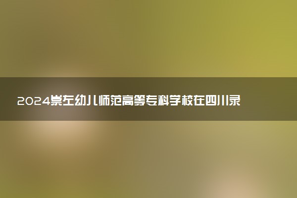 2024崇左幼儿师范高等专科学校在四川录取分数线 各专业分数及位次