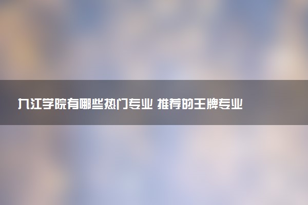 九江学院有哪些热门专业 推荐的王牌专业