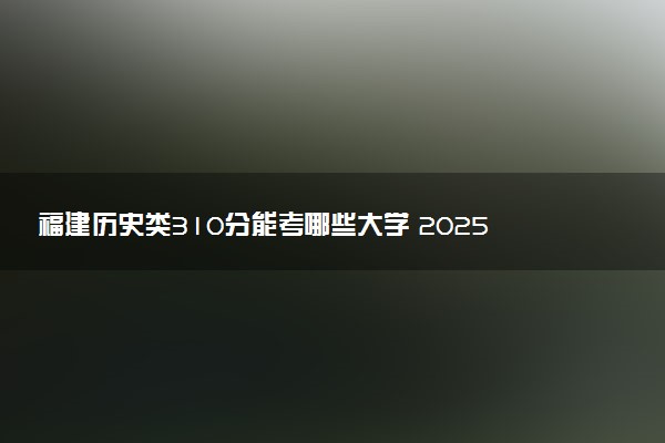 福建历史类310分能考哪些大学 2025考生稳上的大学名单