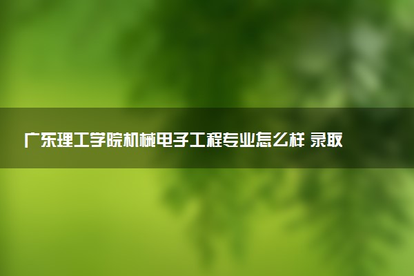 广东理工学院机械电子工程专业怎么样 录取分数线多少