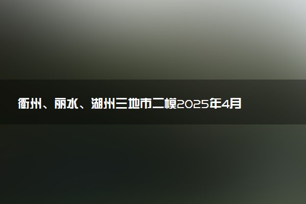 衢州、丽水、湖州三地市二模2025年4月高三教学质检试题及答案汇总