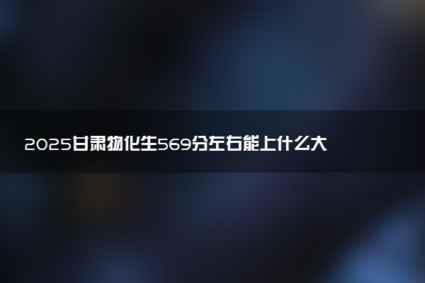 2025甘肃物化生569分左右能上什么大学 可以报考的院校名单