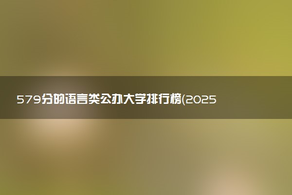 579分的语言类公办大学排行榜（2025考生参考)