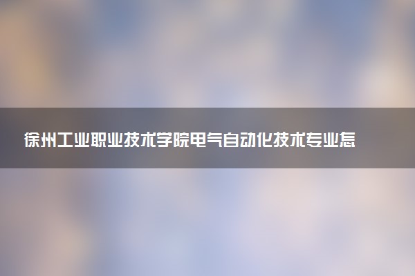 徐州工业职业技术学院电气自动化技术专业怎么样 录取分数线多少