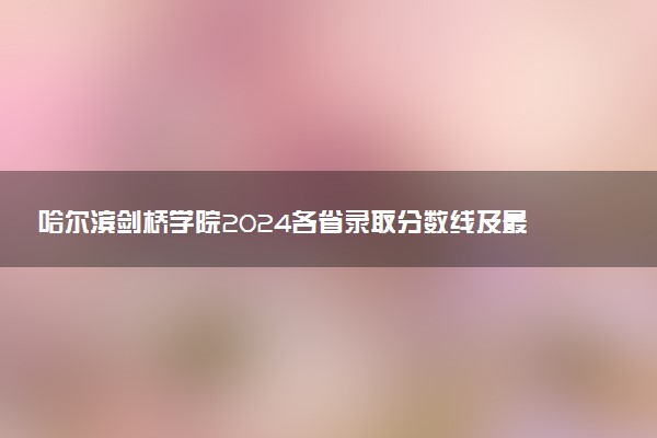 哈尔滨剑桥学院2024各省录取分数线及最低位次是多少