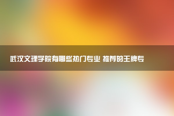 武汉文理学院有哪些热门专业 推荐的王牌专业