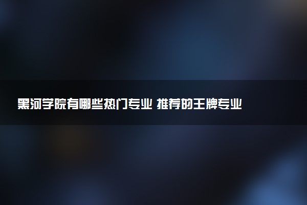 黑河学院有哪些热门专业 推荐的王牌专业