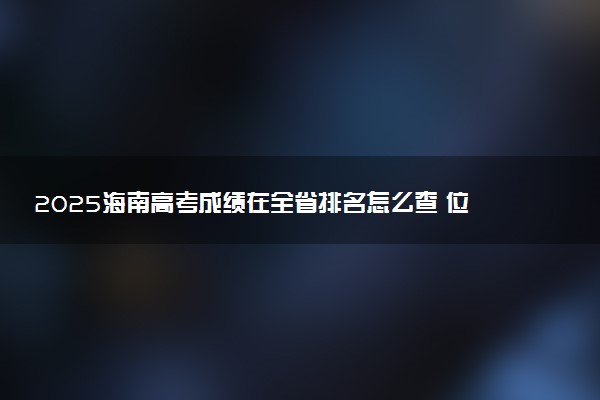 2025海南高考成绩在全省排名怎么查 位次查询方法