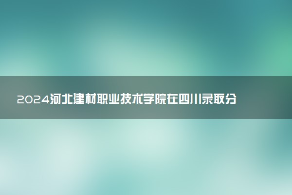 2024河北建材职业技术学院在四川录取分数线 各专业分数及位次