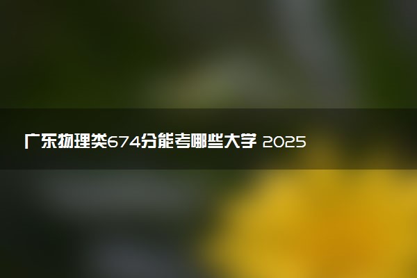 广东物理类674分能考哪些大学 2025考生稳上的大学名单