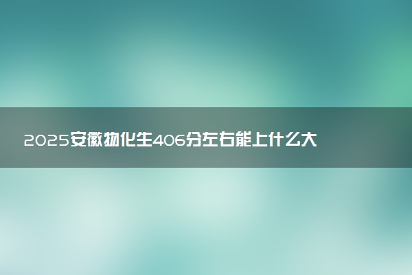 2025安徽物化生406分左右能上什么大学 可以报考的院校名单