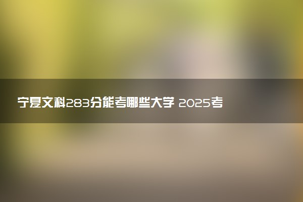 宁夏文科283分能考哪些大学 2025考生稳上的大学名单