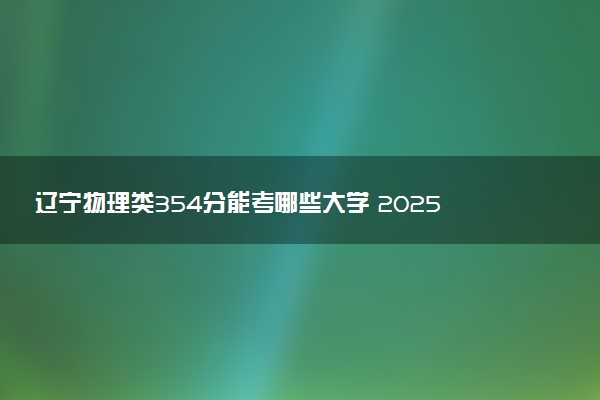 辽宁物理类354分能考哪些大学 2025考生稳上的大学名单