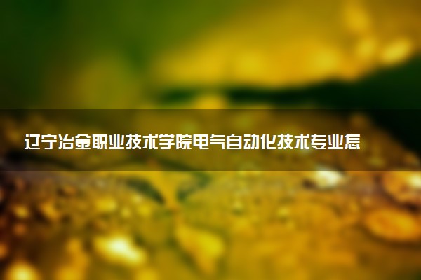 辽宁冶金职业技术学院电气自动化技术专业怎么样 录取分数线多少