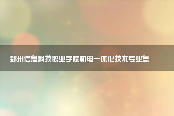 郑州信息科技职业学院机电一体化技术专业怎么样 录取分数线多少